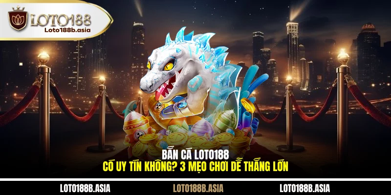 Bắn Cá LOTO188 Có Uy Tín Không? 3 Mẹo Chơi Dễ Thắng Lớn