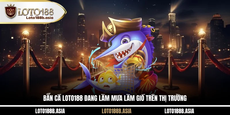 Bắn cá LOTO188 đang làm mưa làm gió trên thị trường