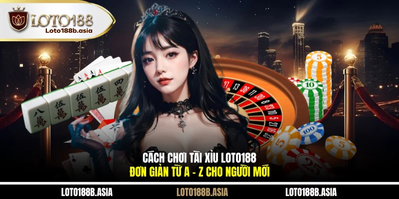 Cách Chơi Tài Xỉu LOTO188 Đơn Giản Từ A - Z Cho Người Mới