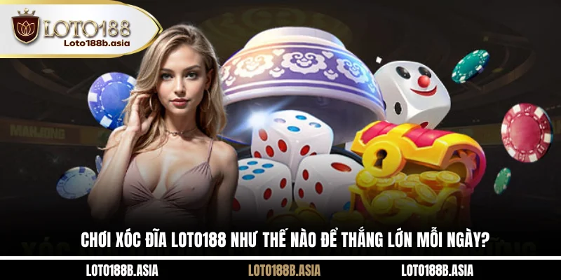 Chơi Xóc Đĩa LOTO188 Như Thế Nào Để Thắng Lớn Mỗi Ngày?