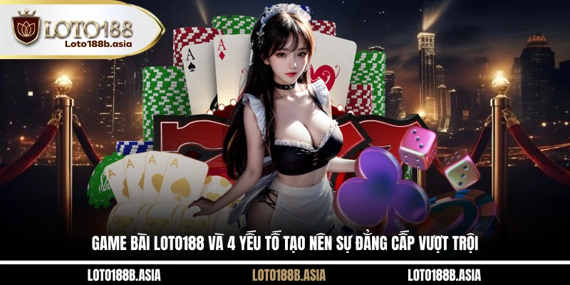 Game Bài LOTO188 Và 4 Yếu Tố Tạo Nên Sự Đẳng Cấp Vượt Trội