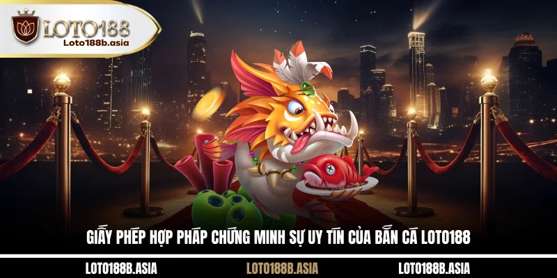 Giấy phép hợp pháp chứng minh sự uy tín của bắn cá LOTO188
