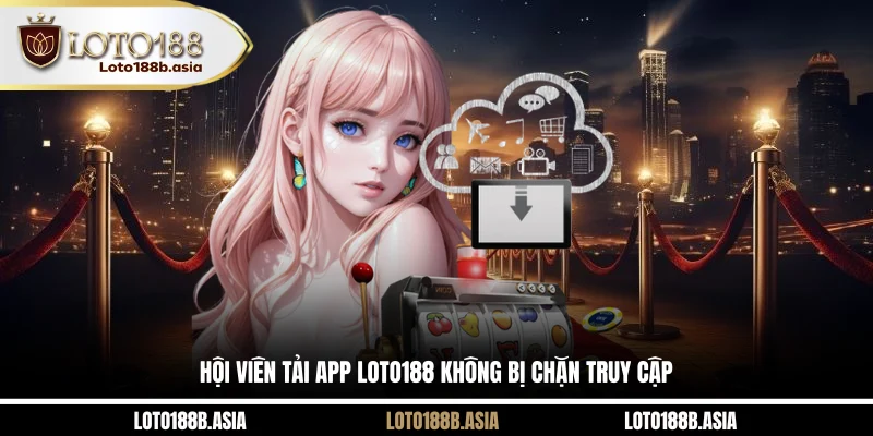 Hội viên tải app LOTO188 không bị chặn truy cập