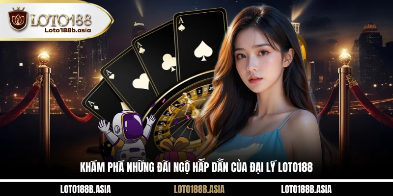 Khám phá những đãi ngộ hấp dẫn của đại lý LOTO188