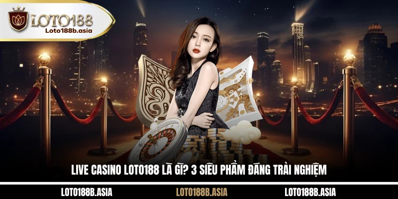 Live Casino LOTO188 Là Gì? 3 Siêu Phẩm Đáng Trải Nghiệm